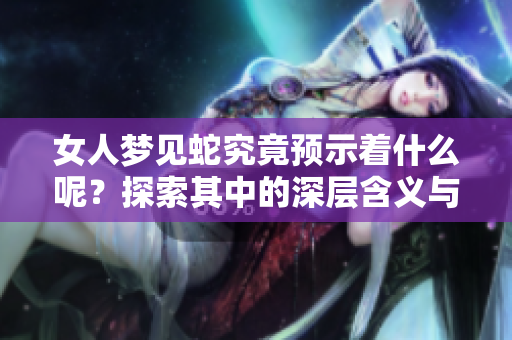 女人梦见蛇究竟预示着什么呢？探索其中的深层含义与象征。