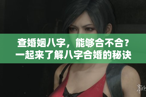 查婚姻八字，能够合不合？一起来了解八字合婚的秘诀吧！