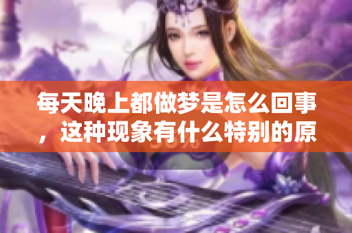 每天晚上都做梦是怎么回事，这种现象有什么特别的原因呢