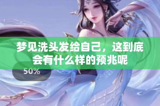 梦见洗头发给自己，这到底会有什么样的预兆呢