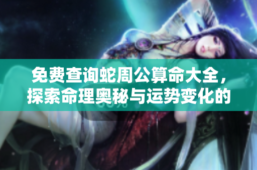 免费查询蛇周公算命大全，探索命理奥秘与运势变化的深层解析