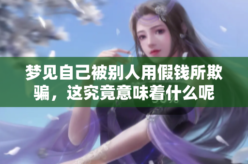 梦见自己被别人用假钱所欺骗，这究竟意味着什么呢