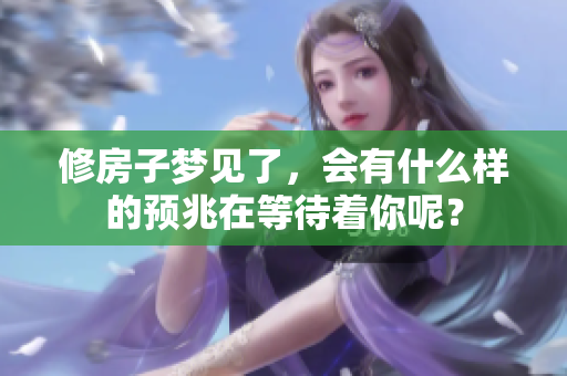修房子梦见了，会有什么样的预兆在等待着你呢？