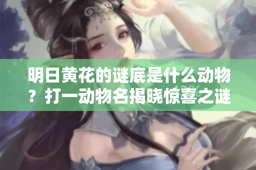 明日黄花的谜底是什么动物？打一动物名揭晓惊喜之谜！
