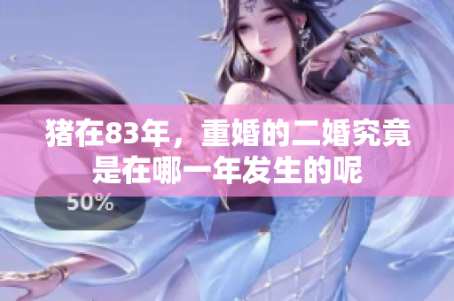 猪在83年，重婚的二婚究竟是在哪一年发生的呢