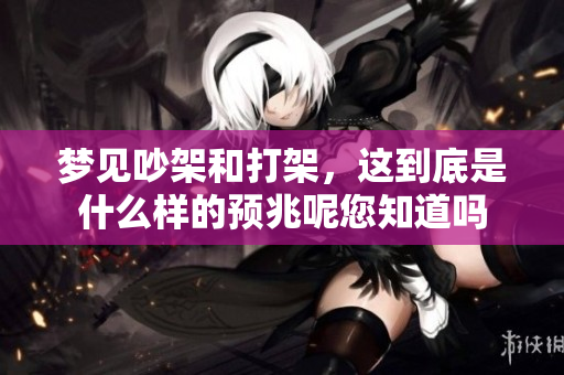 梦见吵架和打架，这到底是什么样的预兆呢您知道吗