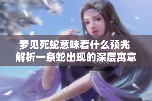 梦见死蛇意味着什么预兆 解析一条蛇出现的深层寓意