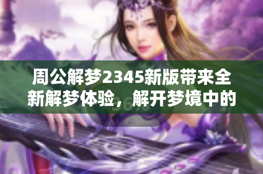 周公解梦2345新版带来全新解梦体验，解开梦境中的奥秘与启示