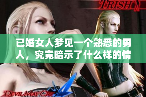 已婚女人梦见一个熟悉的男人，究竟暗示了什么样的情感或心理状态呢