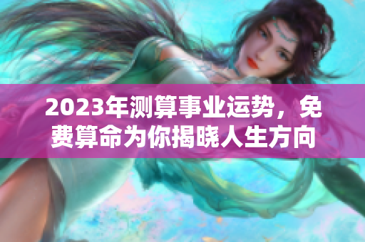 2023年测算事业运势，免费算命为你揭晓人生方向