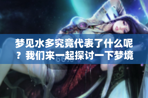 梦见水多究竟代表了什么呢？我们来一起探讨一下梦境的含义。