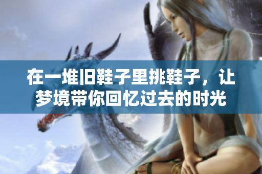 在一堆旧鞋子里挑鞋子，让梦境带你回忆过去的时光