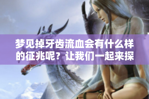 梦见掉牙齿流血会有什么样的征兆呢？让我们一起来探讨一下。