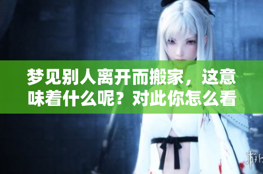 梦见别人离开而搬家，这意味着什么呢？对此你怎么看待这个梦境？