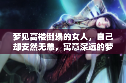 梦见高楼倒塌的女人，自己却安然无恙，寓意深远的梦境解析