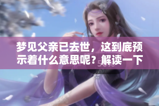 梦见父亲已去世，这到底预示着什么意思呢？解读一下梦境的深层含义。