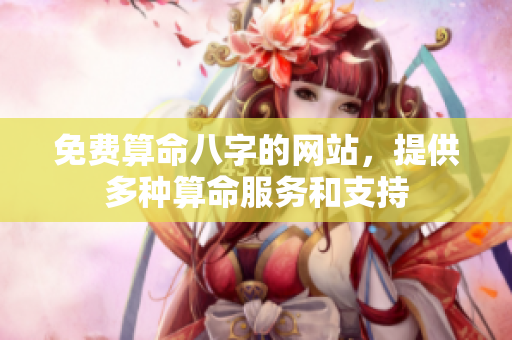 免费算命八字的网站，提供多种算命服务和支持
