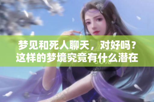 梦见和死人聊天，对好吗？这样的梦境究竟有什么潜在的意义呢