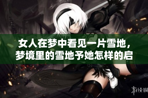女人在梦中看见一片雪地，梦境里的雪地予她怎样的启示与思考呢