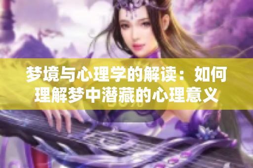 梦境与心理学的解读：如何理解梦中潜藏的心理意义