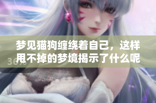 梦见猫狗缠绕着自己，这样甩不掉的梦境揭示了什么呢