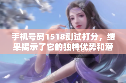 手机号码1518测试打分，结果揭示了它的独特优势和潜在问题