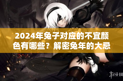 2024年兔子对应的不宜颜色有哪些？解密兔年的大忌色彩！