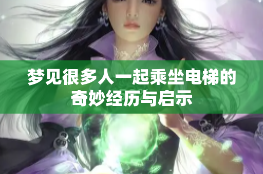 梦见很多人一起乘坐电梯的奇妙经历与启示