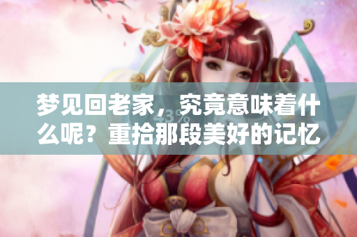 梦见回老家，究竟意味着什么呢？重拾那段美好的记忆。
