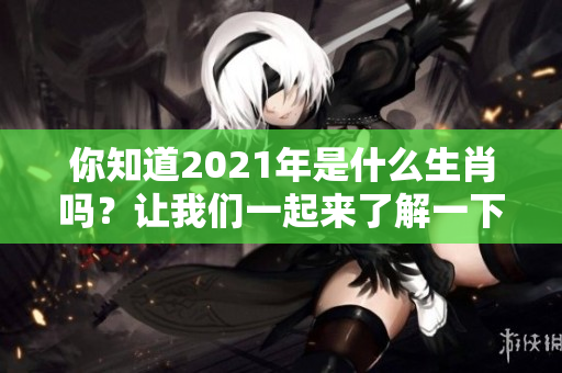 你知道2021年是什么生肖吗？让我们一起来了解一下吧！