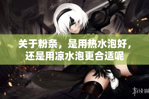 关于粉条，是用热水泡好，还是用凉水泡更合适呢
