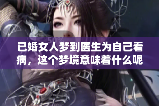 已婚女人梦到医生为自己看病，这个梦境意味着什么呢