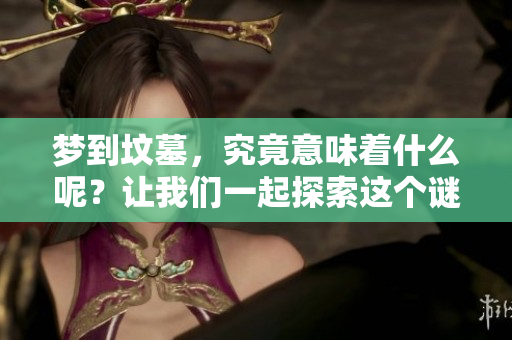梦到坟墓，究竟意味着什么呢？让我们一起探索这个谜团吧。