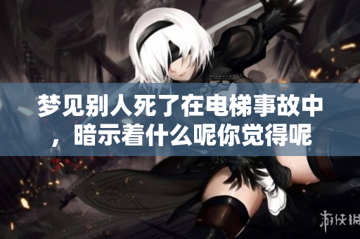 梦见别人死了在电梯事故中，暗示着什么呢你觉得呢