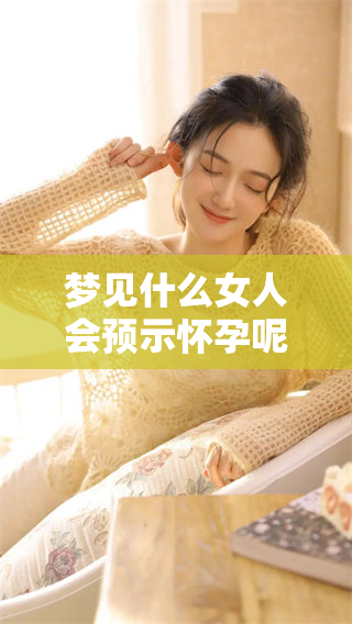 梦见什么女人会预示怀孕呢？了解这些梦境的秘密与含义！