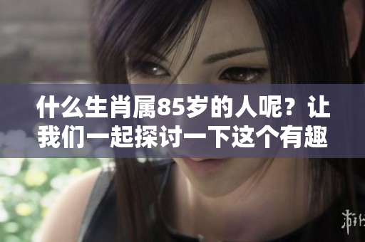 什么生肖属85岁的人呢？让我们一起探讨一下这个有趣的话题。