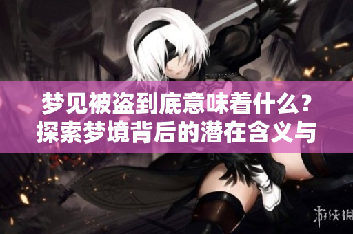 梦见被盗到底意味着什么？探索梦境背后的潜在含义与心理解读