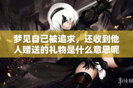 梦见自己被追求，还收到他人赠送的礼物是什么意思呢