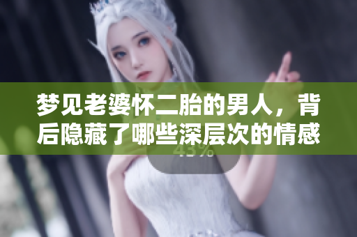 梦见老婆怀二胎的男人，背后隐藏了哪些深层次的情感与担忧呢