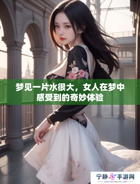 梦见一片水很大，女人在梦中感受到的奇妙体验