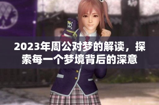 2023年周公对梦的解读，探索每一个梦境背后的深意