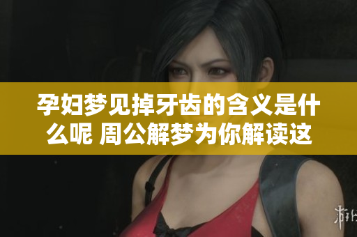 孕妇梦见掉牙齿的含义是什么呢 周公解梦为你解读这个梦境