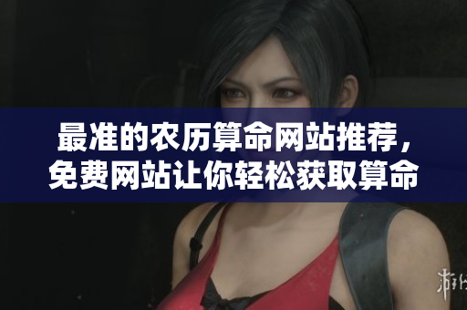最准的农历算命网站推荐，免费网站让你轻松获取算命服务
