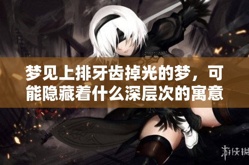 梦见上排牙齿掉光的梦，可能隐藏着什么深层次的寓意呢