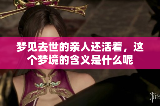 梦见去世的亲人还活着，这个梦境的含义是什么呢