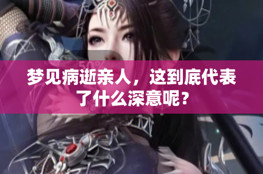 梦见病逝亲人，这到底代表了什么深意呢？