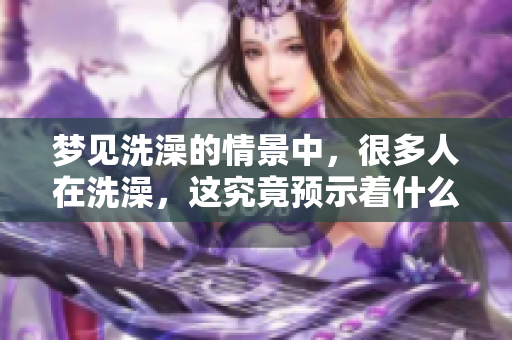 梦见洗澡的情景中，很多人在洗澡，这究竟预示着什么呢