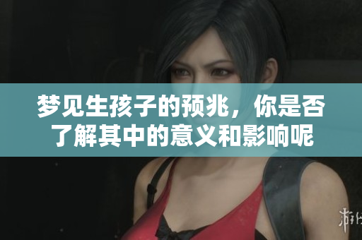 梦见生孩子的预兆，你是否了解其中的意义和影响呢