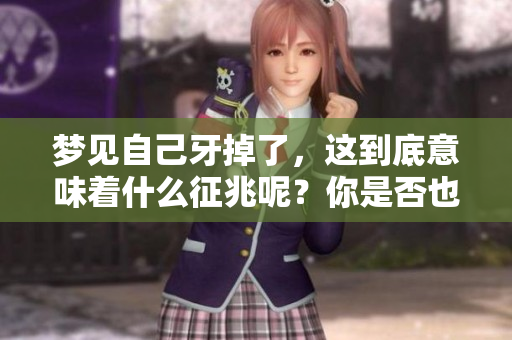 梦见自己牙掉了，这到底意味着什么征兆呢？你是否也曾有过这样的梦境？