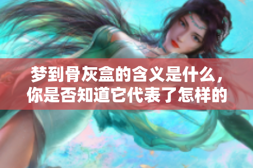 梦到骨灰盒的含义是什么，你是否知道它代表了怎样的梦境解释呢